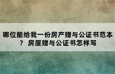 哪位能给我一份房产赠与公证书范本？ 房屋赠与公证书怎样写